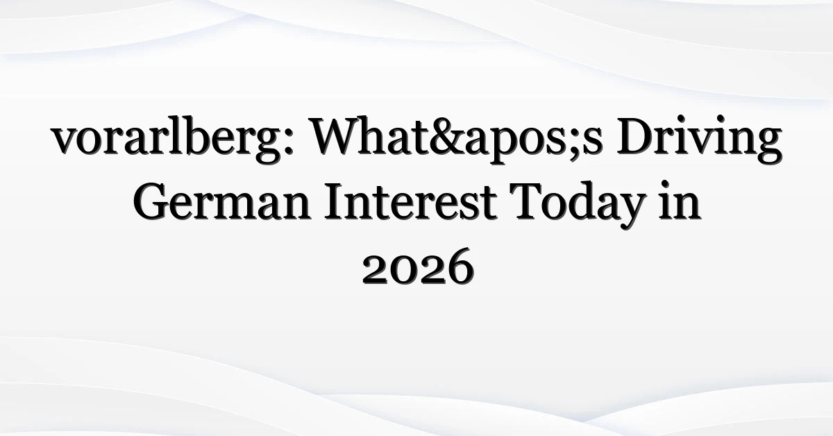 vorarlberg: What’s Driving German Interest Today in 2026