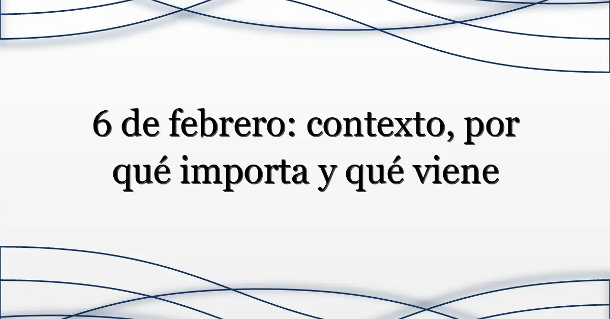 6 de febrero: contexto, por qué importa y qué viene