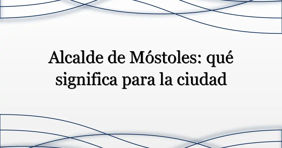 Alcalde de Móstoles: qué significa para la ciudad