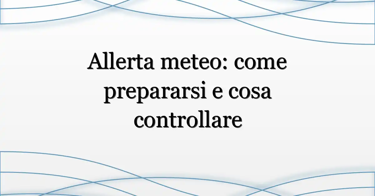 Allerta meteo: come prepararsi e cosa controllare