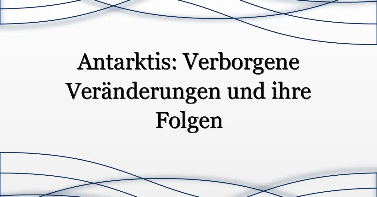 Antarktis: Verborgene Veränderungen und ihre Folgen