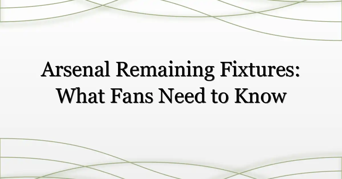 Arsenal Remaining Fixtures: What Fans Need to Know