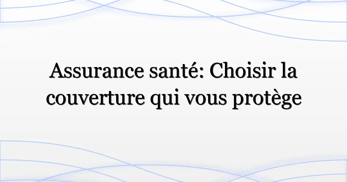 Assurance santé: Choisir la couverture qui vous protège