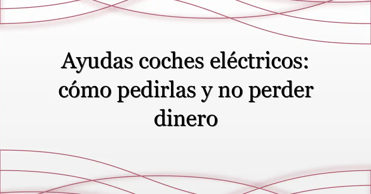 Ayudas coches eléctricos: cómo pedirlas y no perder dinero