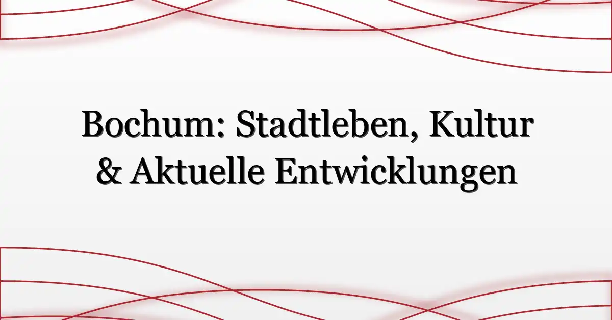 Bochum: Stadtleben, Kultur & Aktuelle Entwicklungen