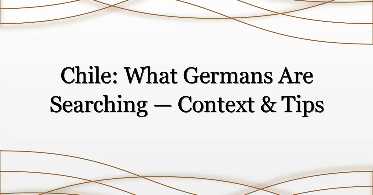 Chile: What Germans Are Searching — Context & Tips