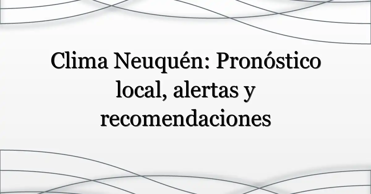 Clima Neuquén: Pronóstico local, alertas y recomendaciones