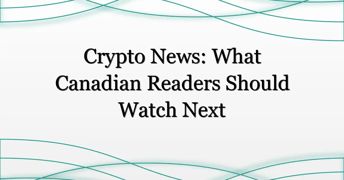 Crypto News: What Canadian Readers Should Watch Next