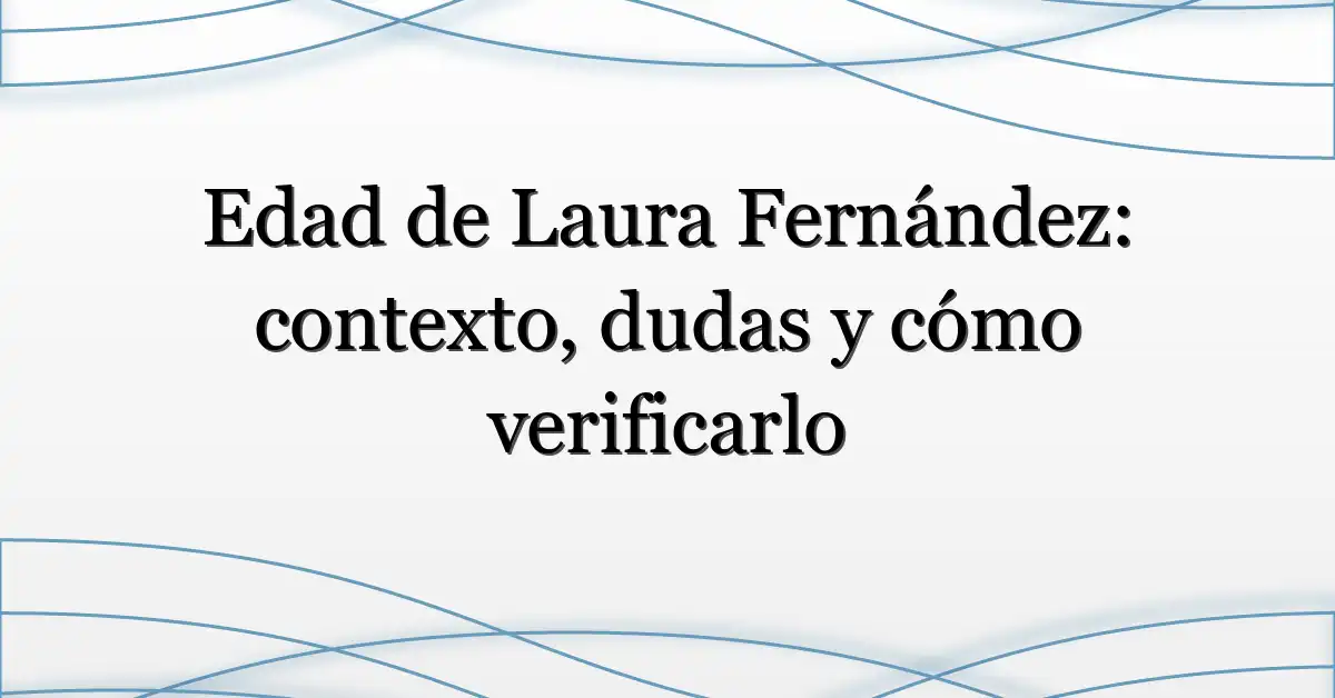 Edad de Laura Fernández: contexto, dudas y cómo verificarlo