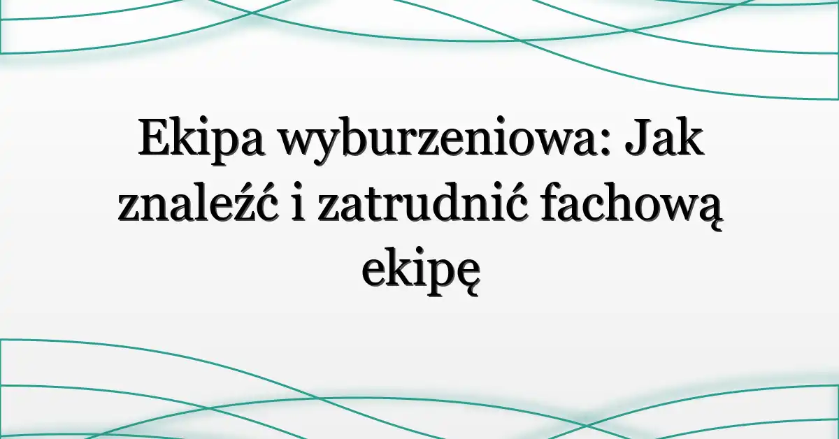 Ekipa wyburzeniowa: Jak znaleźć i zatrudnić fachową ekipę