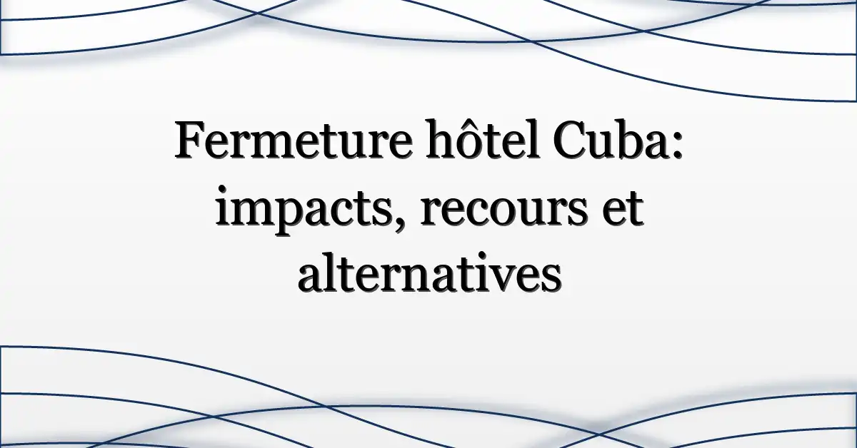 Fermeture hôtel Cuba: impacts, recours et alternatives
