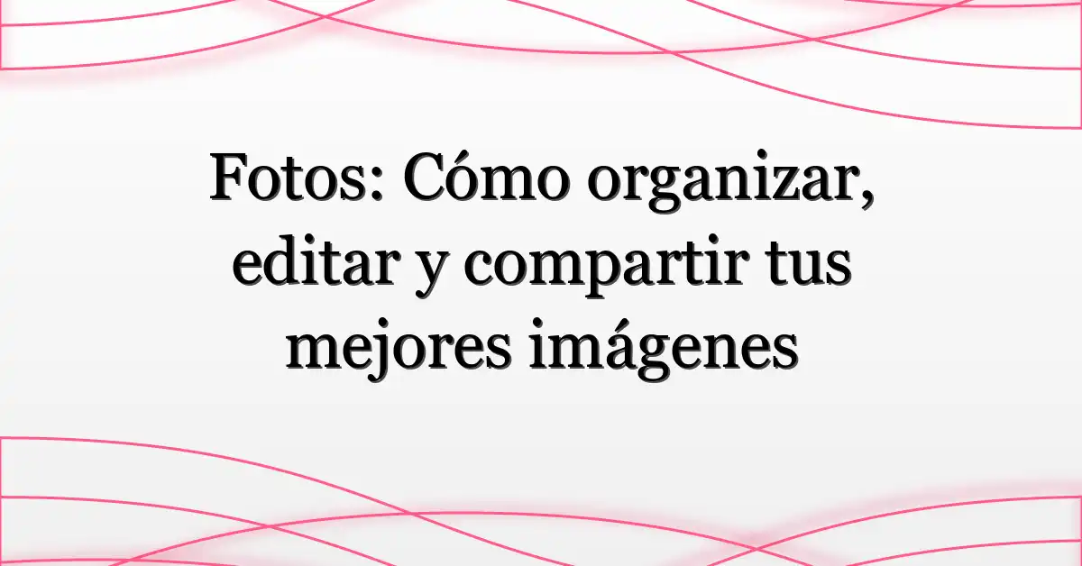 Fotos: Cómo organizar, editar y compartir tus mejores imágenes