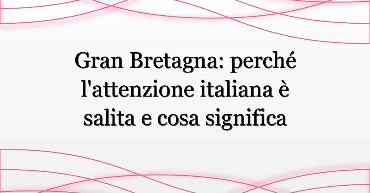 Gran Bretagna: perché l’attenzione italiana è salita e cosa significa