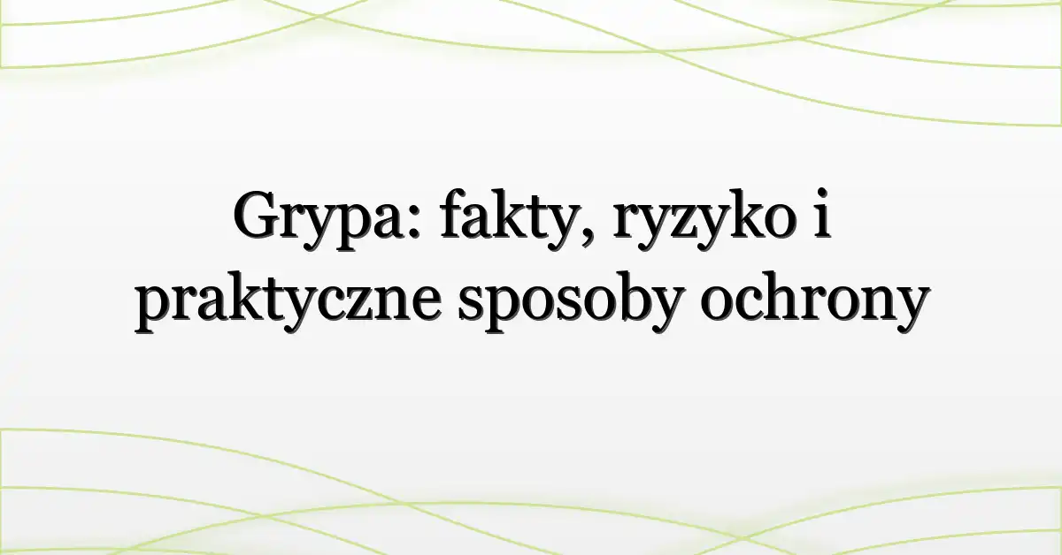 Grypa: fakty, ryzyko i praktyczne sposoby ochrony