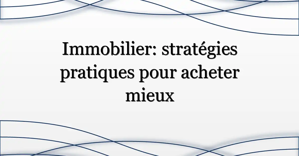 Immobilier: stratégies pratiques pour acheter mieux