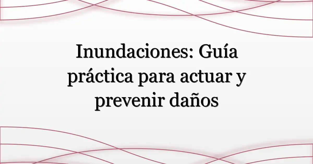 Inundaciones: Guía práctica para actuar y prevenir daños