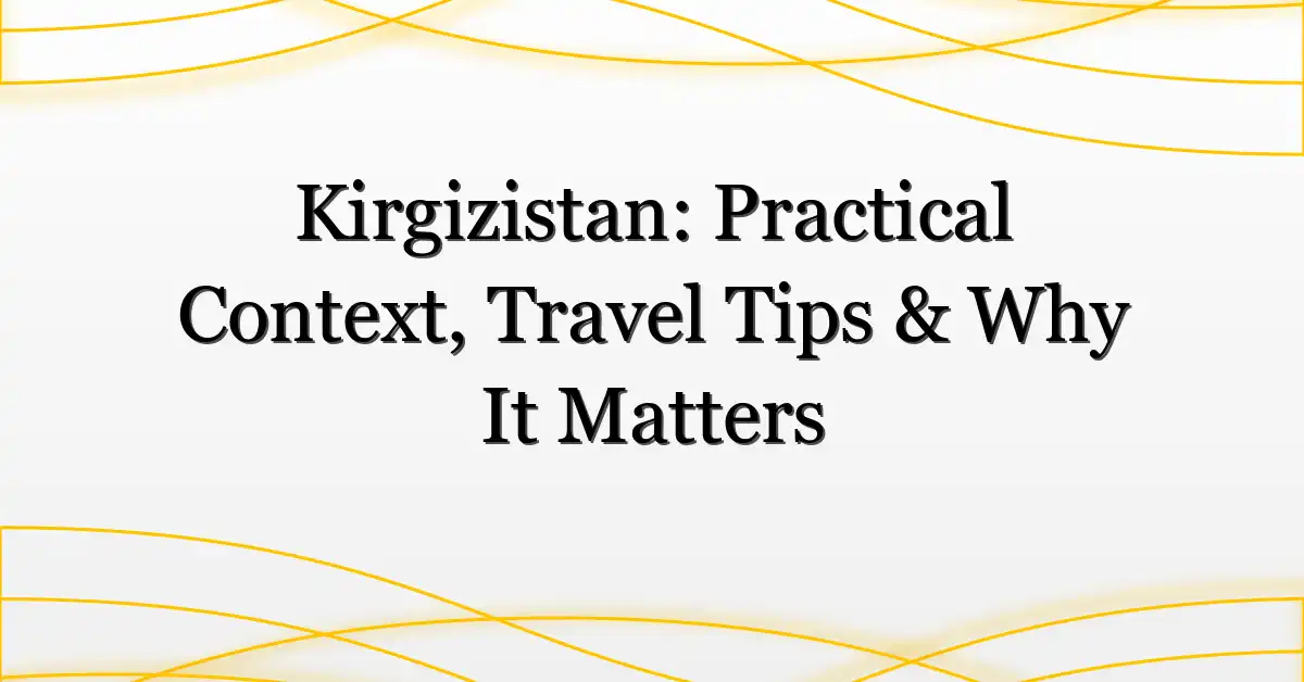 Kirgizistan: Practical Context, Travel Tips & Why It Matters