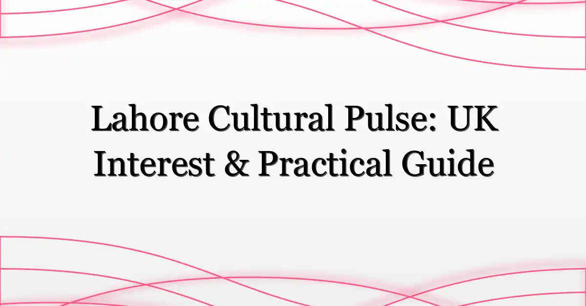 Lahore Cultural Pulse: UK Interest & Practical Guide