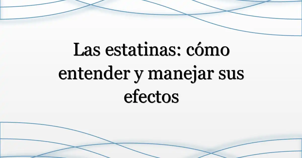 Las estatinas: cómo entender y manejar sus efectos