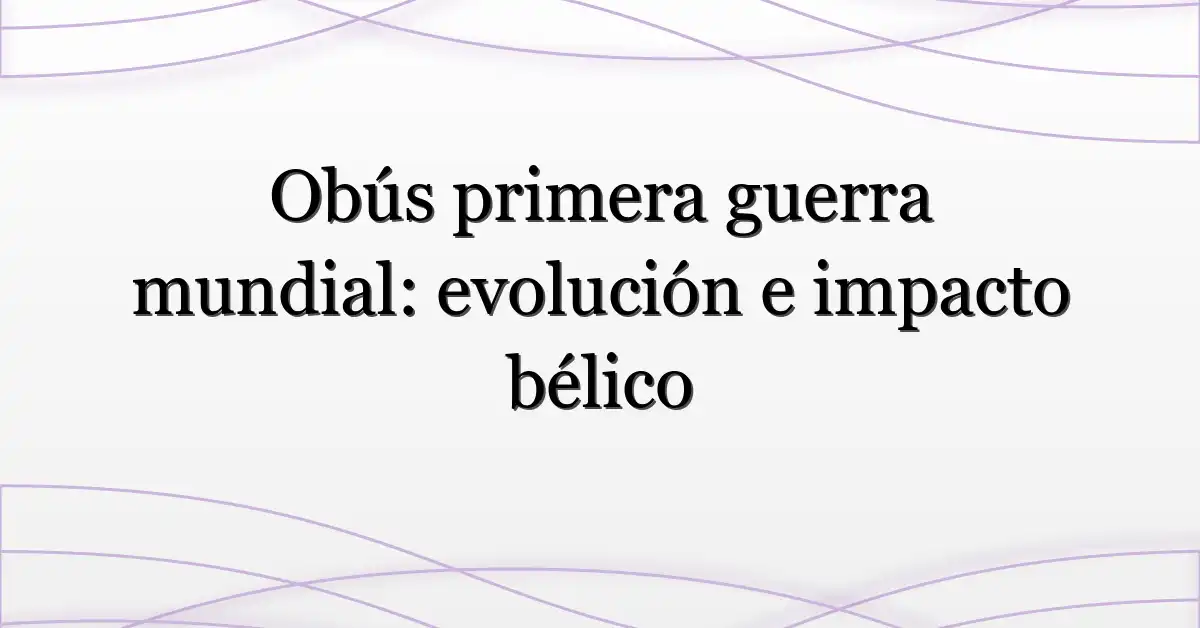Obús primera guerra mundial: evolución e impacto bélico