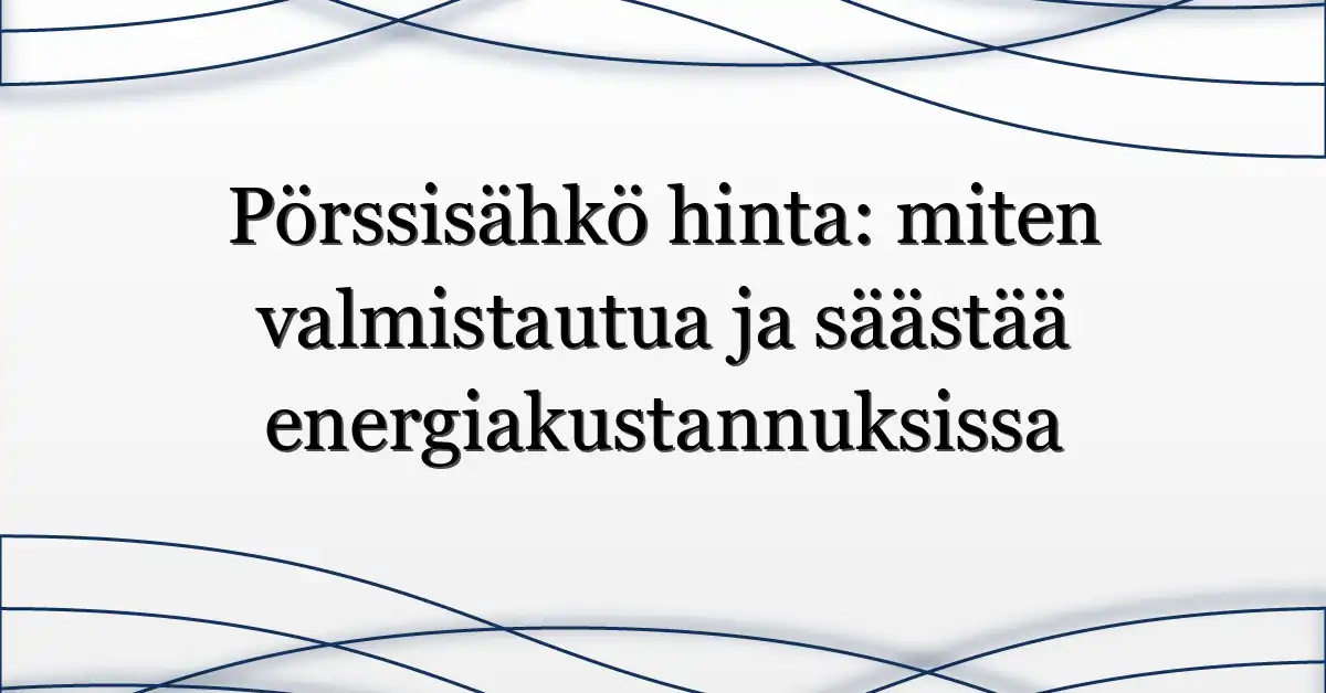 Pörssisähkö hinta: miten valmistautua ja säästää energiakustannuksissa