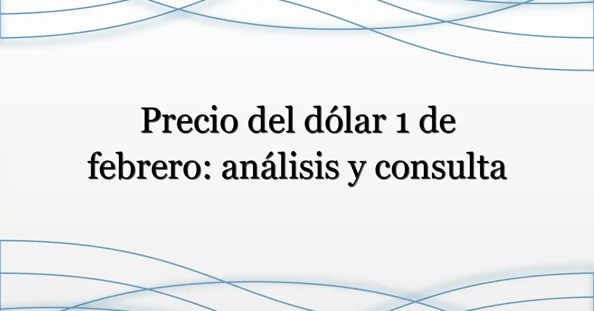 Precio del dólar 1 de febrero: análisis y consulta