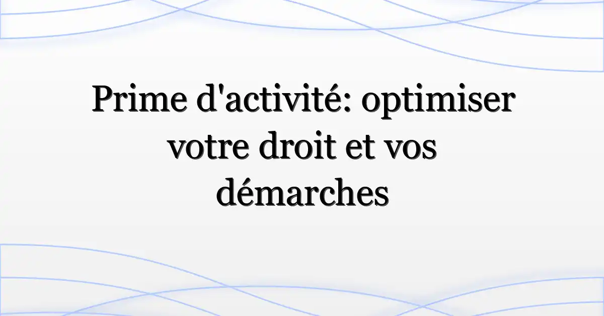 Prime d’activité: optimiser votre droit et vos démarches