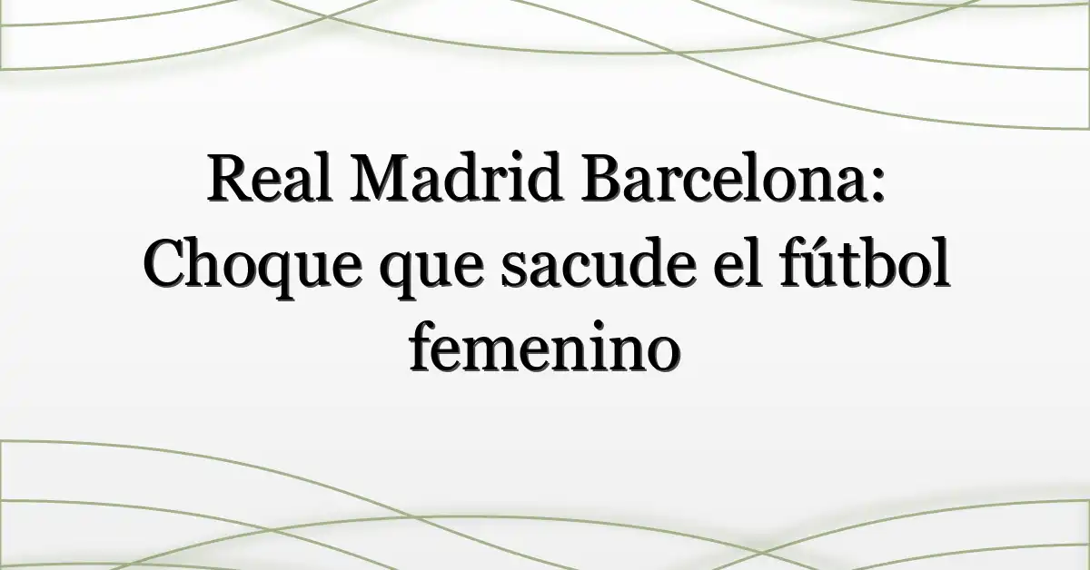 Real Madrid Barcelona: Choque que sacude el fútbol femenino