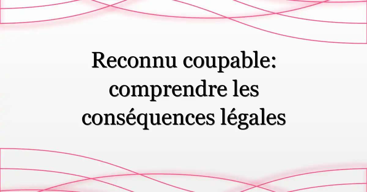 Reconnu coupable: comprendre les conséquences légales