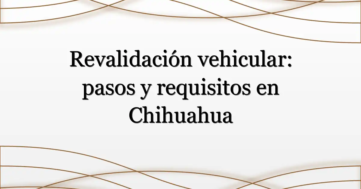 Revalidación vehicular: pasos y requisitos en Chihuahua