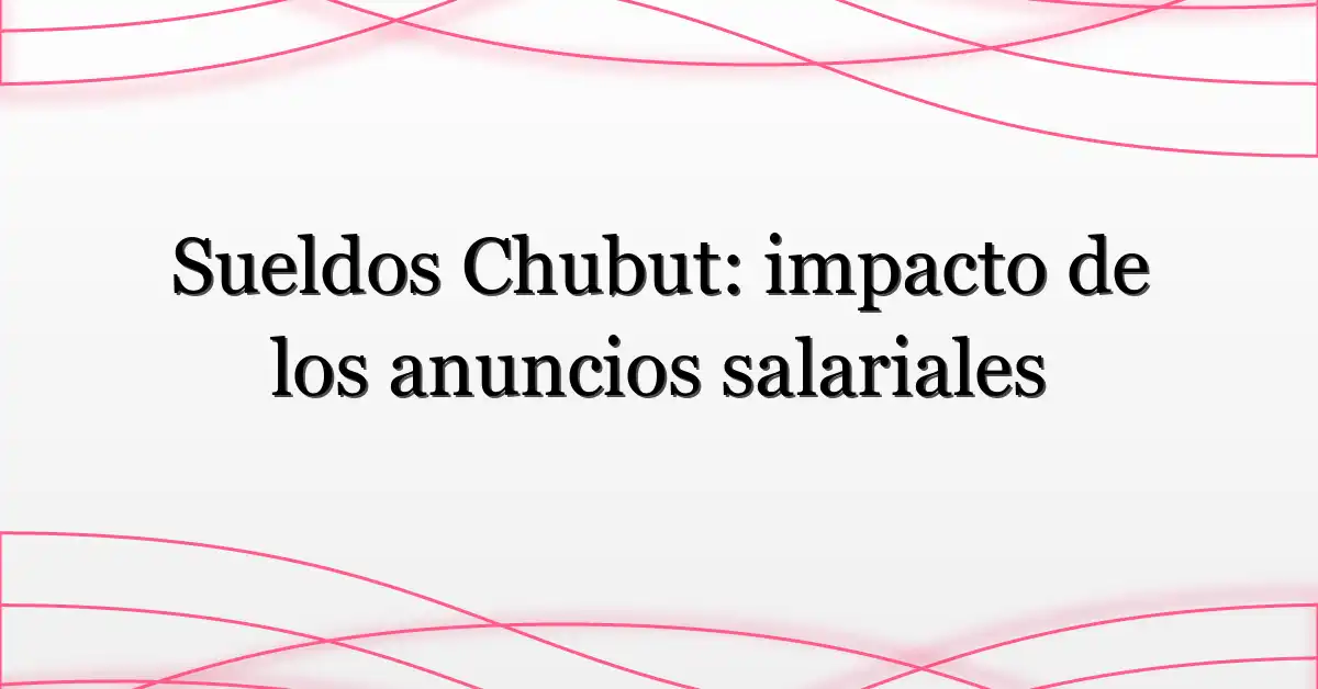 Sueldos Chubut: impacto de los anuncios salariales