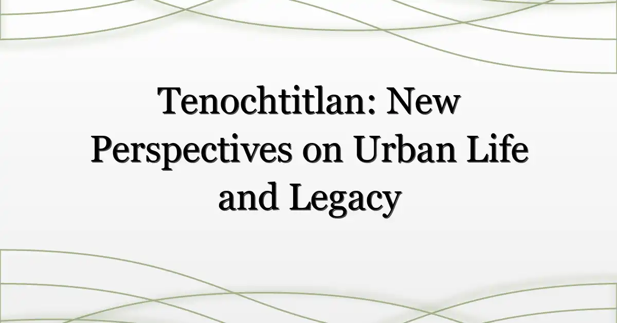 Tenochtitlan: New Perspectives on Urban Life and Legacy