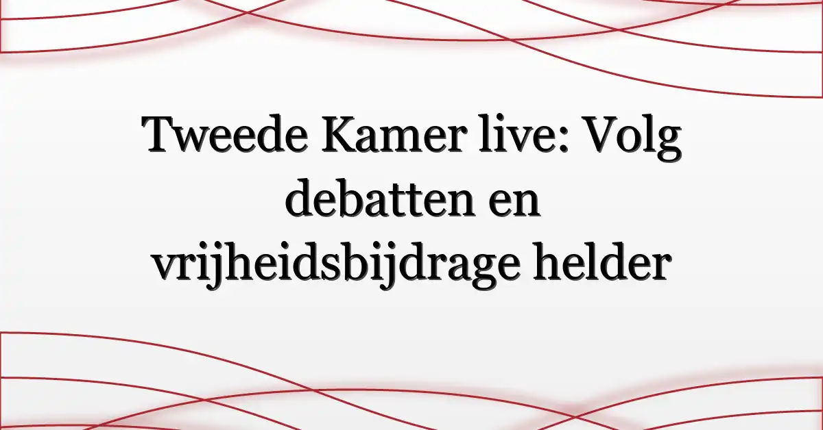 Tweede Kamer live: Volg debatten en vrijheidsbijdrage helder