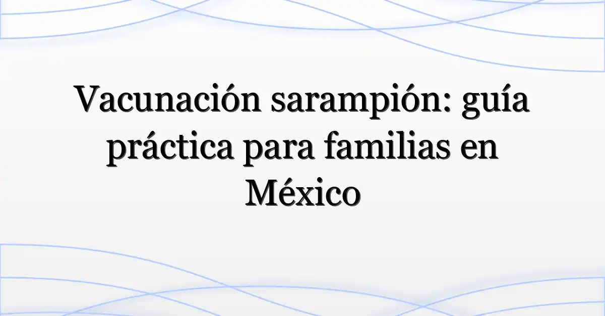 Vacunación sarampión: guía práctica para familias en México