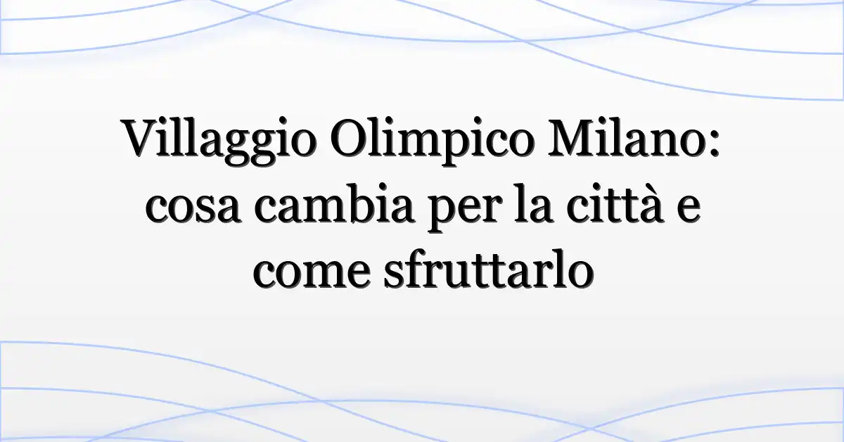 Villaggio Olimpico Milano: cosa cambia per la città e come sfruttarlo