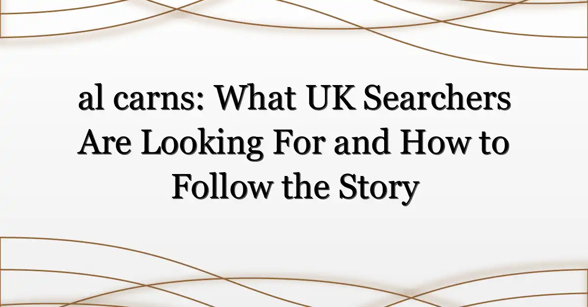al carns: What UK Searchers Are Looking For and How to Follow the Story