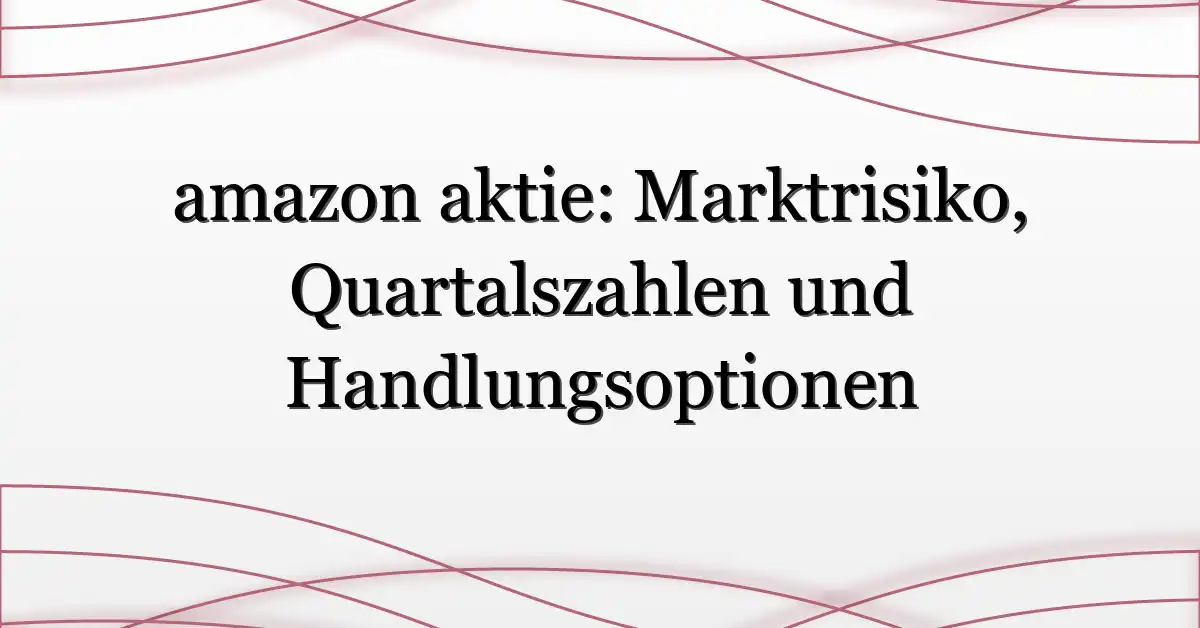 amazon aktie: Marktrisiko, Quartalszahlen und Handlungsoptionen