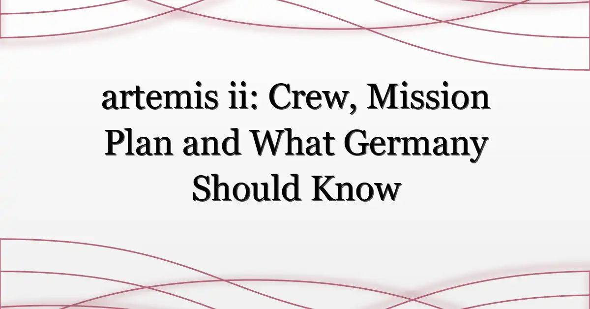 artemis ii: Crew, Mission Plan and What Germany Should Know