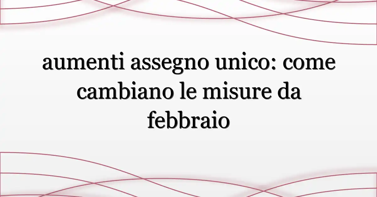 aumenti assegno unico: come cambiano le misure da febbraio