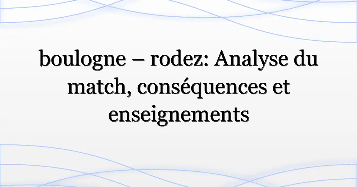 boulogne – rodez: Analyse du match, conséquences et enseignements