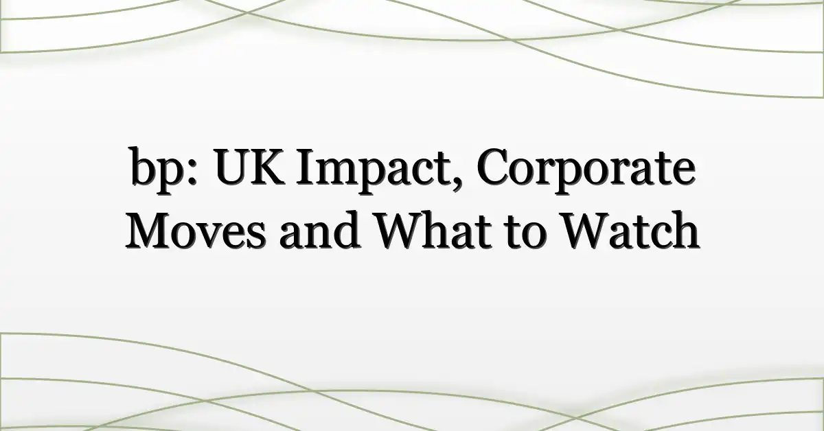 bp: UK Impact, Corporate Moves and What to Watch