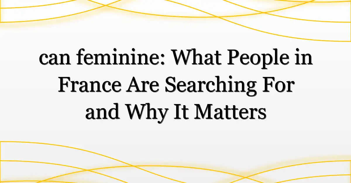 can feminine: What People in France Are Searching For and Why It Matters
