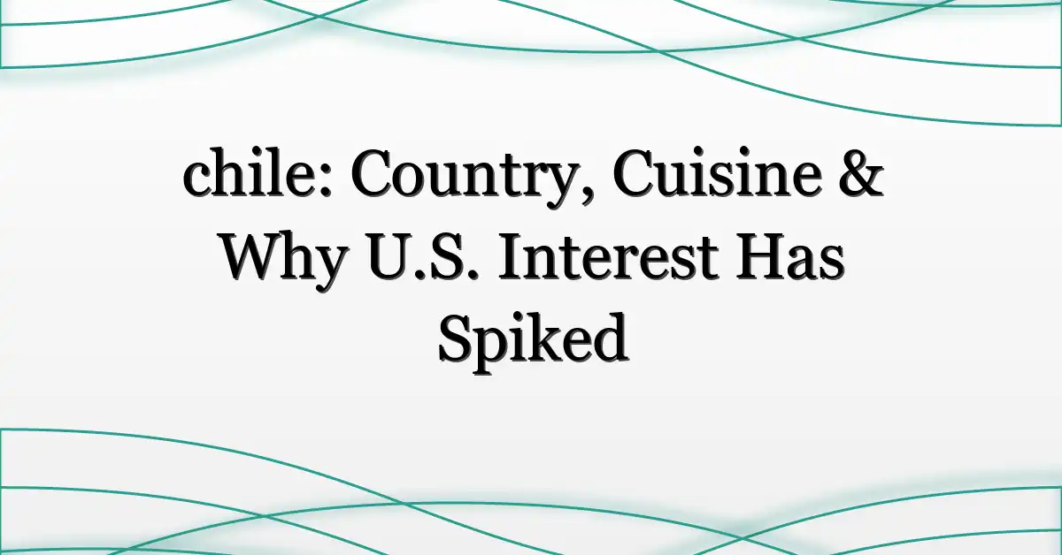 chile: Country, Cuisine & Why U.S. Interest Has Spiked