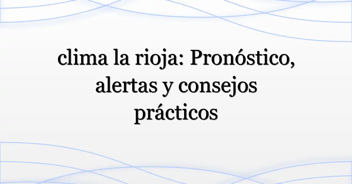 clima la rioja: Pronóstico, alertas y consejos prácticos