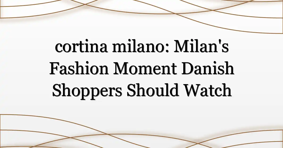 cortina milano: Milan’s Fashion Moment Danish Shoppers Should Watch