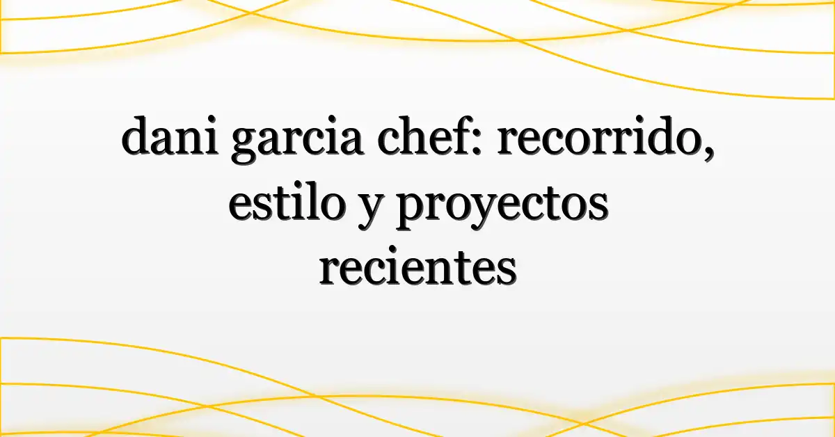 dani garcia chef: recorrido, estilo y proyectos recientes
