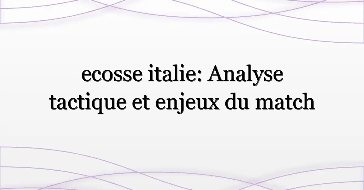 ecosse italie: Analyse tactique et enjeux du match