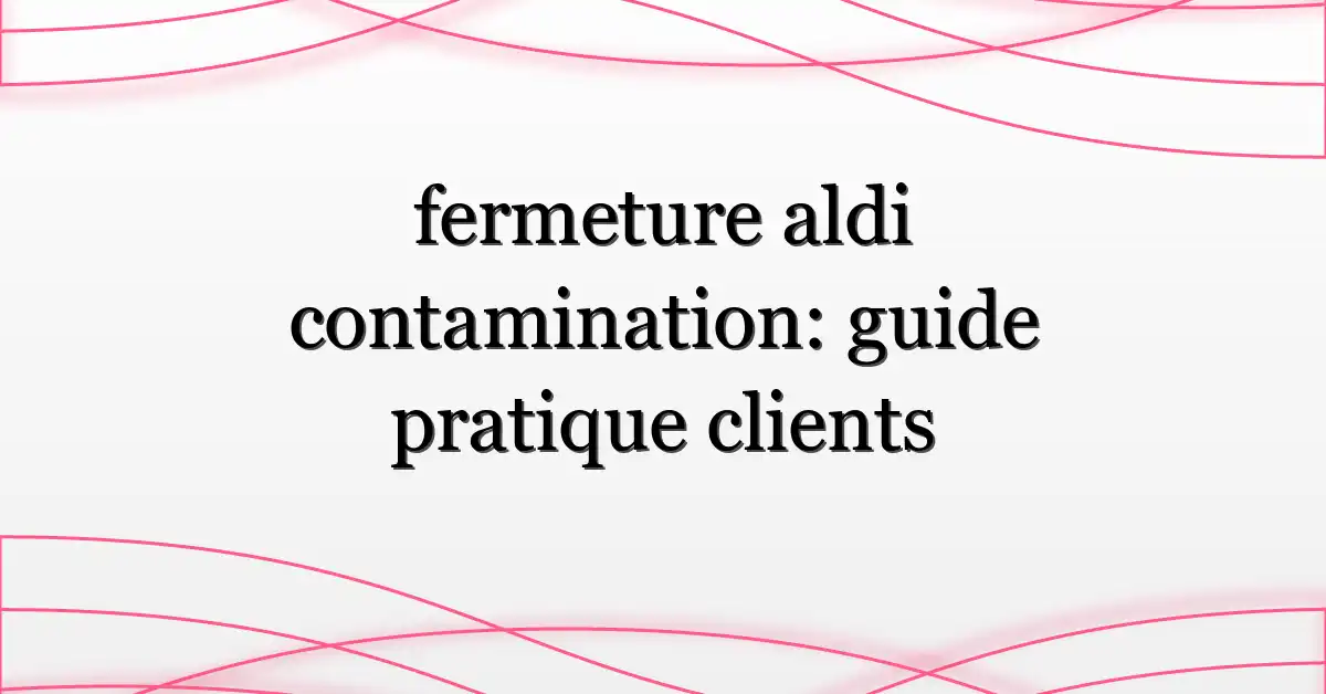 fermeture aldi contamination: guide pratique clients