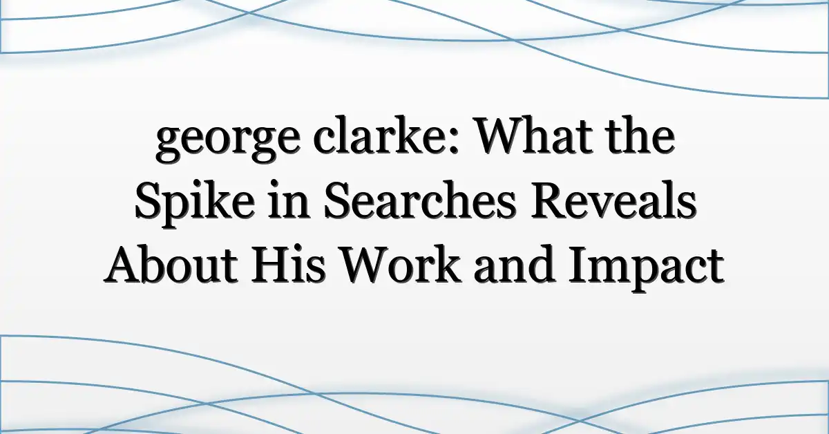 george clarke: What the Spike in Searches Reveals About His Work and Impact