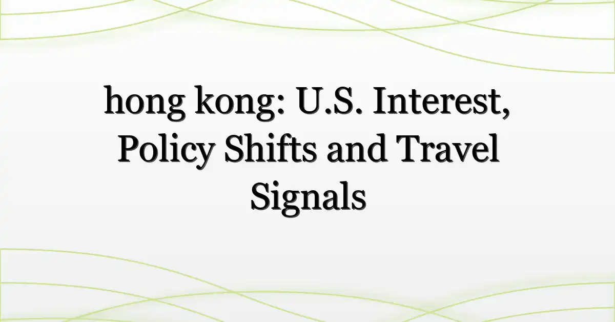 hong kong: U.S. Interest, Policy Shifts and Travel Signals